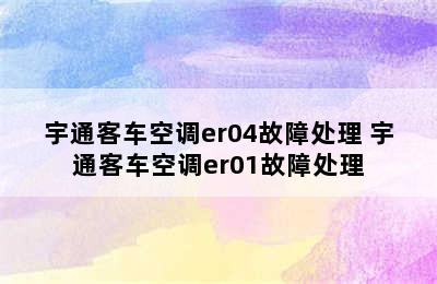 宇通客车空调er04故障处理 宇通客车空调er01故障处理